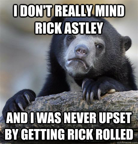 i dont really mind rick astley and i was never upset by get - Confession Bear