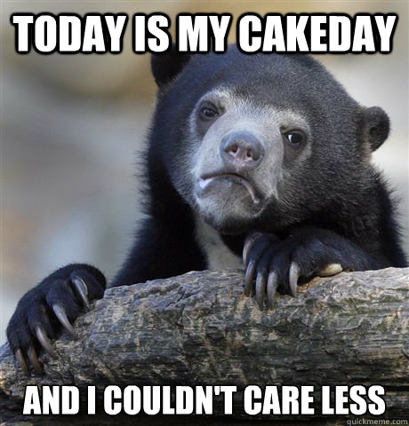 today is my cakeday and i couldnt care less - Confession Bear