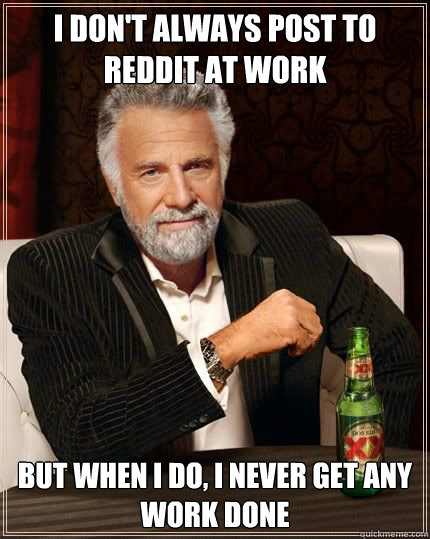 i dont always post to reddit at work but when i do i never - Most Interesting Man