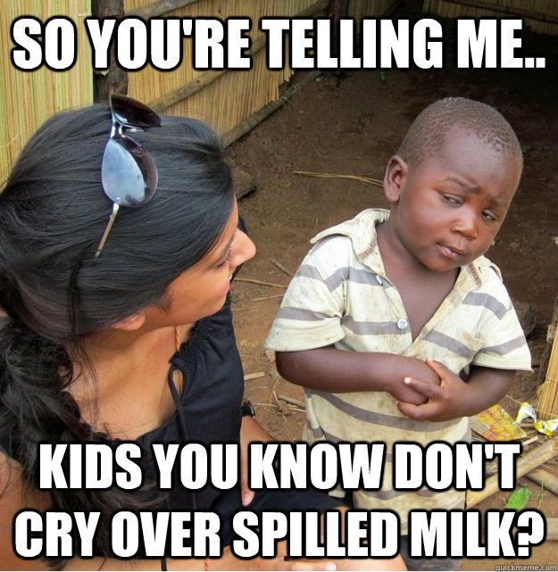 so youre telling me kids you know dont cry over spilled - Skeptical Third World Kid