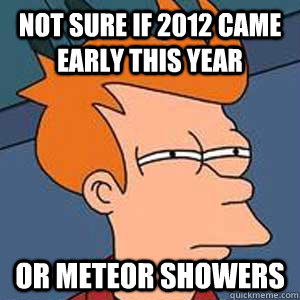 not sure if 2012 came early this year or meteor showers - Not Sure If BoyGirl