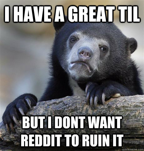 i have a great til but i dont want reddit to ruin it - Confession Bear