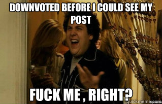 downvoted before i could see my post fuck me right - Fuck Me Right