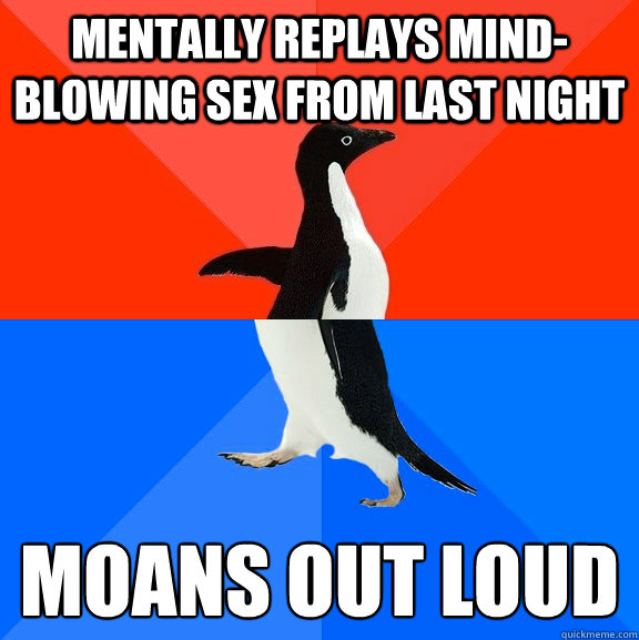 mentally replays mindblowing sex from last night moans out - Socially Awesome Awkward Penguin