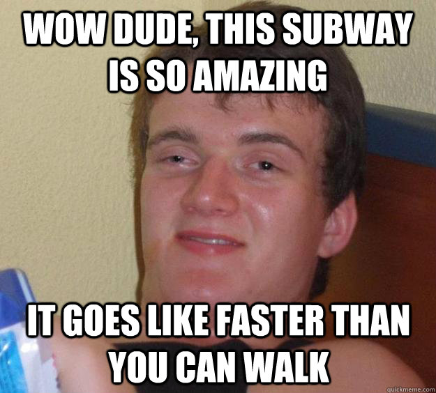 wow dude this subway is so amazing it goes like faster than - 10 Guy