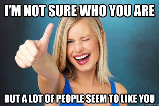 im not sure who you are but a lot of people seem to like yo -