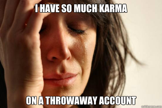 i have so much karma on a throwaway account - First World Problems