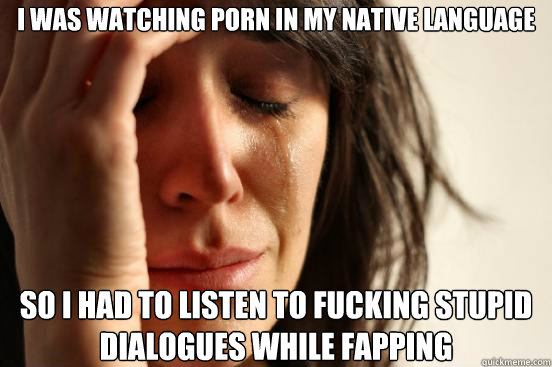 i was watching porn in my native language so i had to listen - First World Problems
