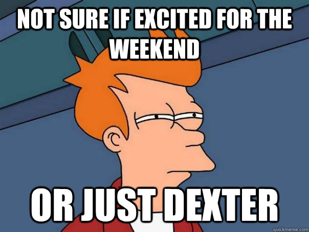 not sure if excited for the weekend or just dexter - Futurama Fry