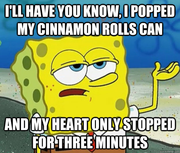 ill have you know i popped my cinnamon rolls can and my he - Tough Spongebob