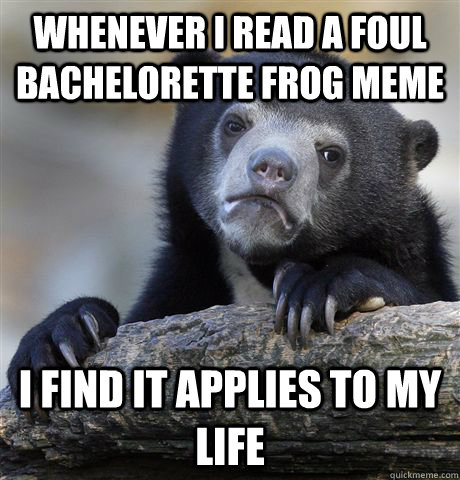whenever i read a foul bachelorette frog meme i find it appl - Confession Bear