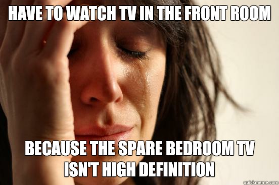 Have to watch tv in the front room Have fallen to the bottom - First World Problems