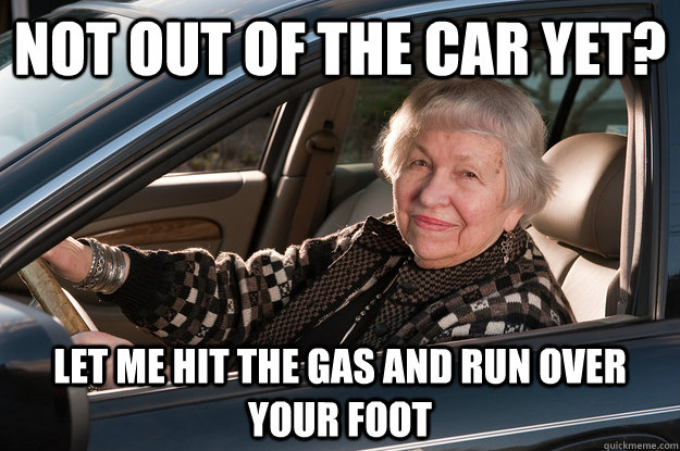 not out of the car yet let me hit the gas and run over your - Old Driver