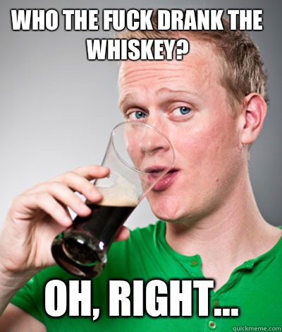 Who the fuck drank the whiskey Oh right - Extremely Irish guy