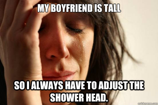 my boyfriend is tall so i always have to adjust the shower h - First World Problems