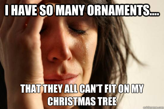 i have so many ornaments that they all cant fit on my c - First World Problems