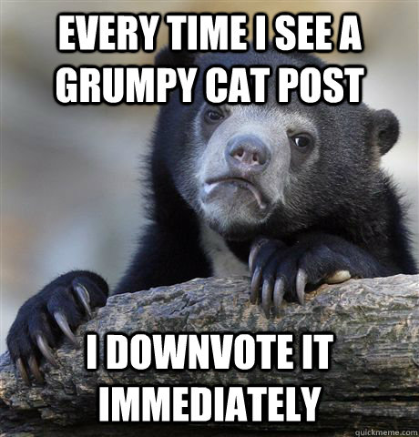 every time i see a grumpy cat post i downvote it immediately - Confession Bear