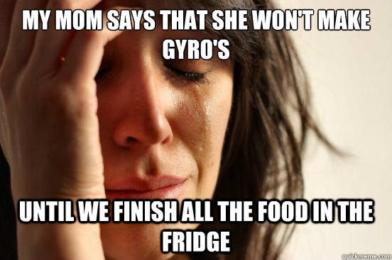 my mom says that she wont make gyros until we finish all t - First World Problems