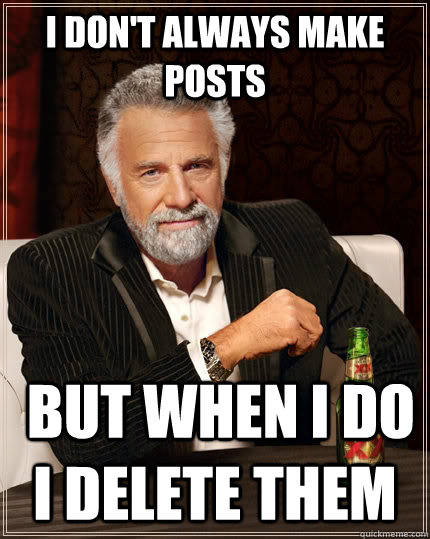 i dont always make posts but when i do i delete them - The Most Interesting Man In The World