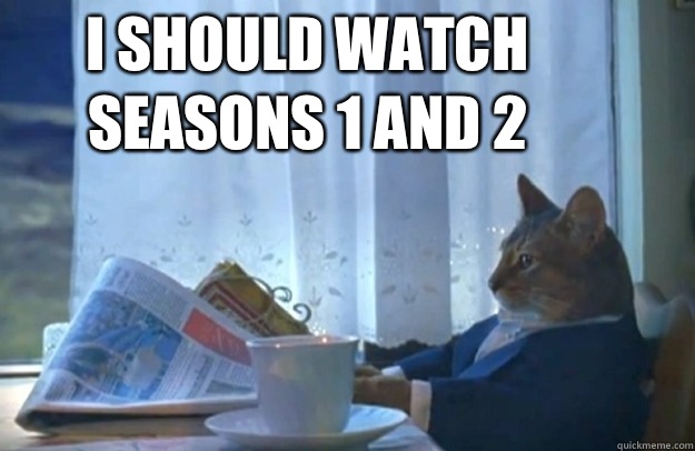 I should watch seasons 1 and 2 - Sophisticated Cat