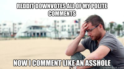 reddit downvotes all of my polite comments now i comment lik - Reddit World problems