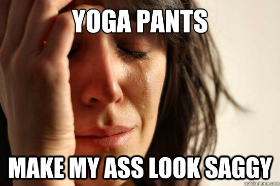 yoga pants make my ass look saggy - First World Problems