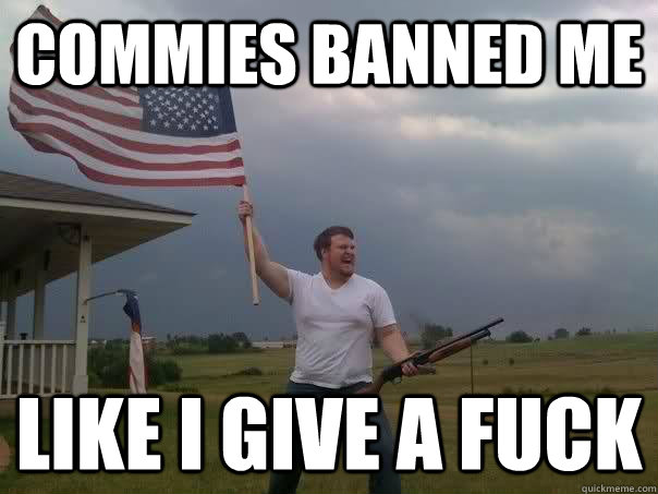 commies banned me like i give a fuck - Overly Patriotic American