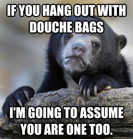 if you hang out with douche bags im going to assume you are - Confession Bear