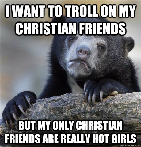i want to troll on my christian friends but my only christia - Confession Bear