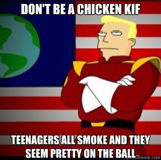 dont be a chicken kif teenagers all smoke and they seem pre - Zapp Brannigan