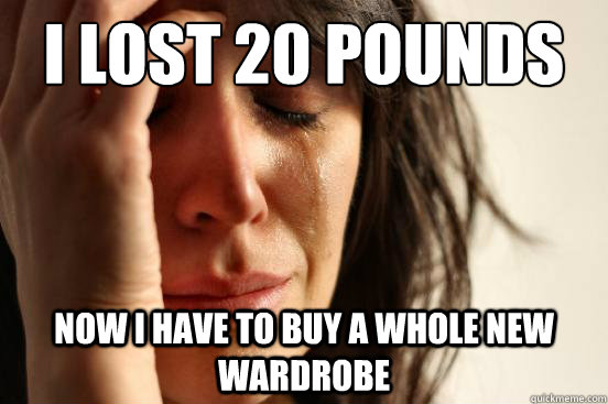 i lost 20 pounds now i have to buy a whole new wardrobe - First World Problems