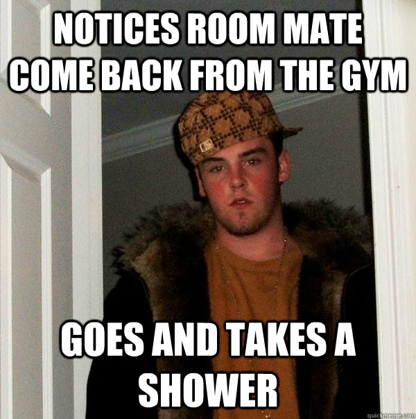 notices room mate come back from the gym goes and takes a sh - Scumbag Steve