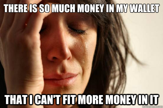 there is so much money in my wallet that i cant fit more mo - First World Problems
