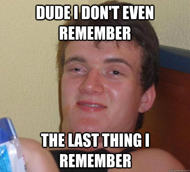 dude i dont even remember the last thing i remember - 10 Guy