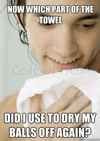 now which part of the towel did i use to dry my balls off ag -