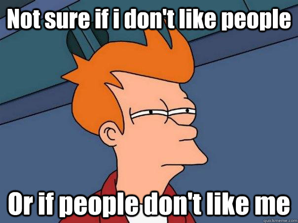 not sure if i dont like people or if people dont like me - Futurama Fry