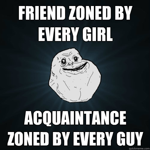 friend zoned by every girl acquaintance zoned by every guy - Forever Alone