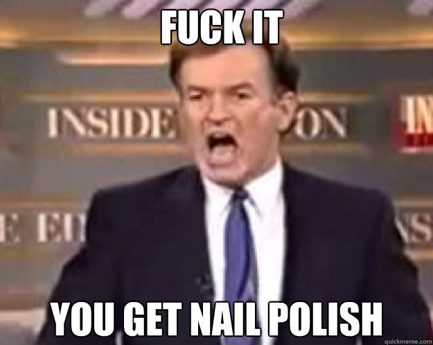 fuck it you get nail polish - fuck it bill