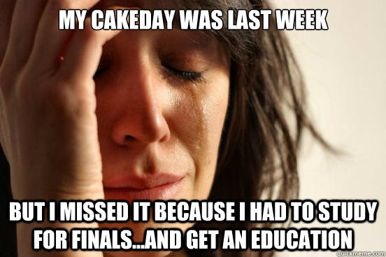 my cakeday was last week but i missed it because i had to st - First World Problems
