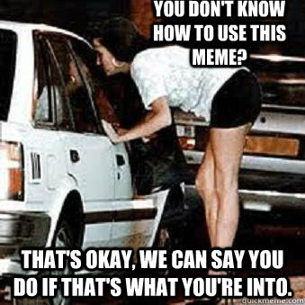 you dont know how to use this meme thats okay we can say - Straight Hooker