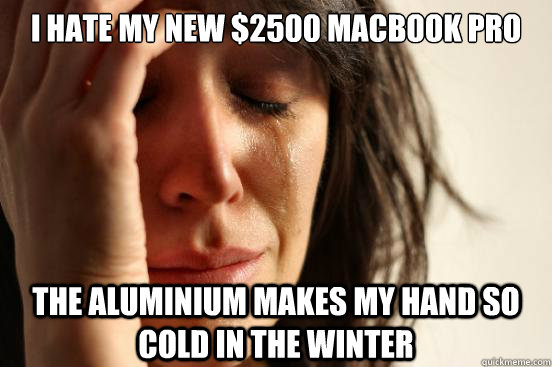 i hate my new 2500 macbook pro the aluminium makes my hand - First World Problems