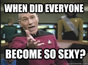 when did everyone become so sexy - Annoyed Picard