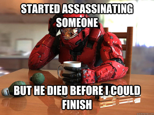 started assassinating someone but he died before i could fin - First World Halo Problems