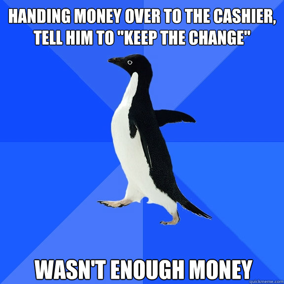 handing money over to the cashier tell him to keep the cha - Socially Awkward Penguin