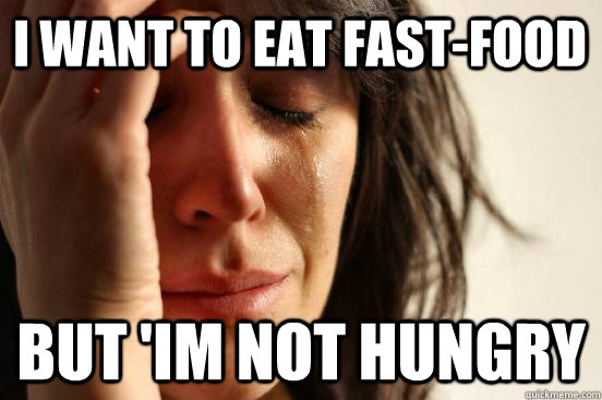 i want to eat fastfood but im not hungry - First World Problems