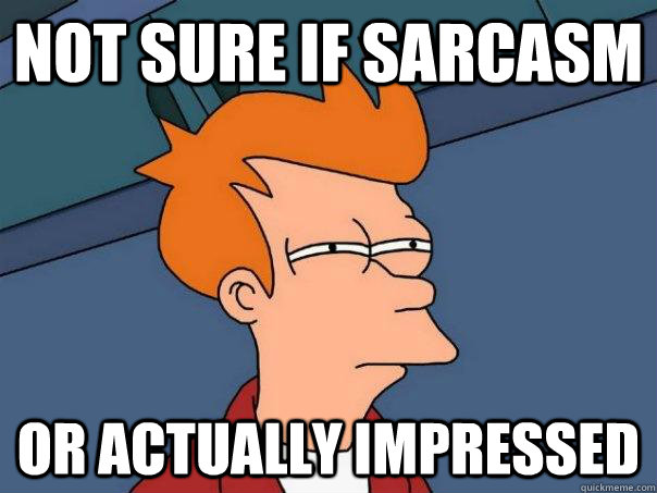 not sure if sarcasm or actually impressed - Futurama Fry