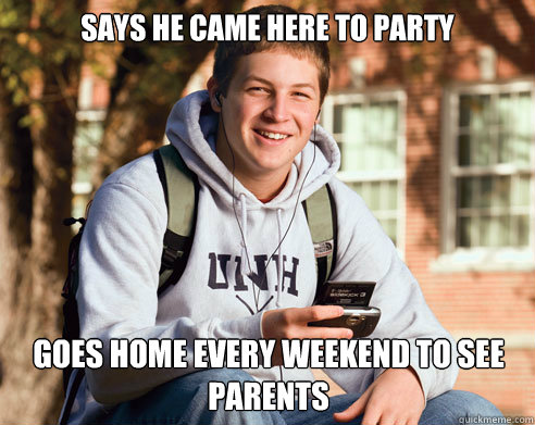 says he came here to party goes home every weekend to see pa - College Freshman