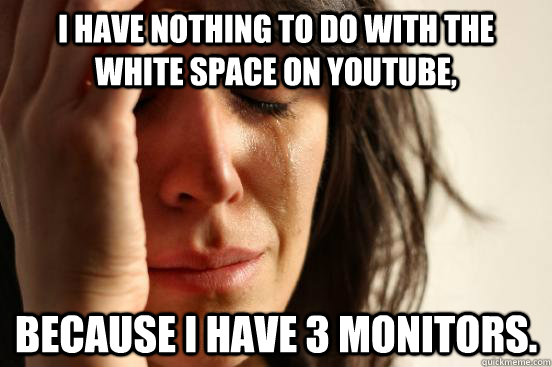 i have nothing to do with the white space on youtube becaus - First World Problems