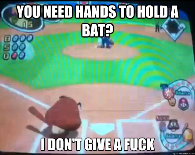 you need hands to hold a bat i dont give a fuck -