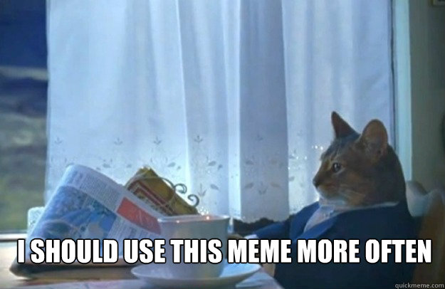 i should use this meme more often - Sophisticated Cat